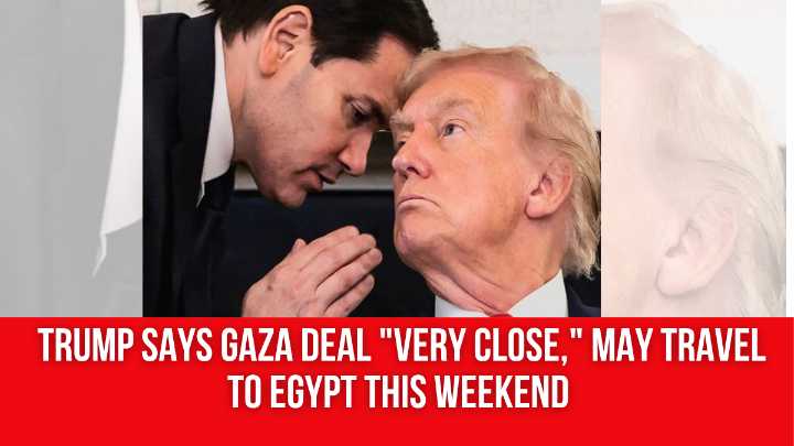 Trump says Gaza deal “very close,” may travel to Egypt this weekend