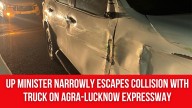 UP Minister narrowly escapes collision with truck on Agra