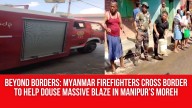 Beyond Borders: Myanmar Firefighters Cross Border to Help Douse Massive Blaze in Manipur’s Moreh