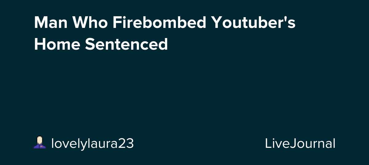 Man Who Firebombed Youtuber's Home Sentenced: ohnotheydidnt