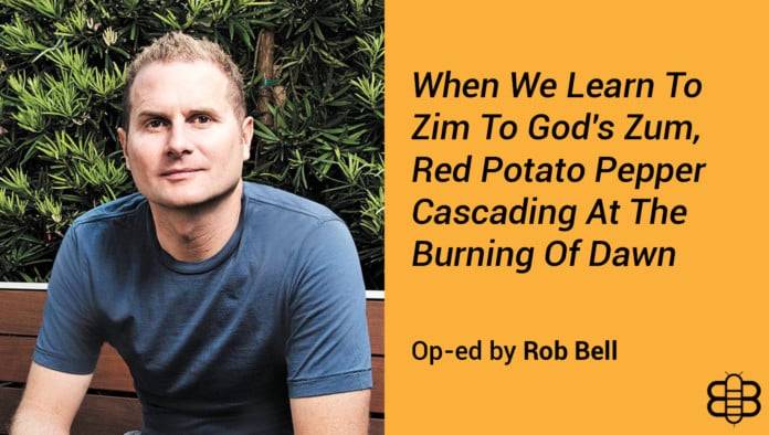 Op-Ed: When We Learn To Zim To God's Zum, Red Potato Pepper Cascading At The Burning Of Dawn