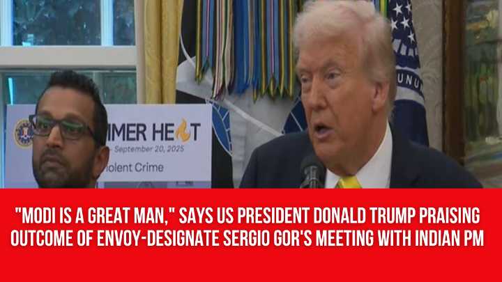 “Modi is a great man,” says US President Donald Trump praising outcome of envoy-designate Sergio Gor’s meeting with Indian PM