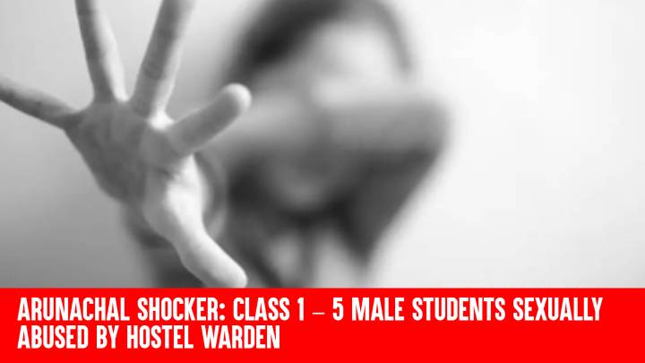 Arunachal Shocker: Class 1 – 5 Male Students Sexually Abused by Hostel Warden