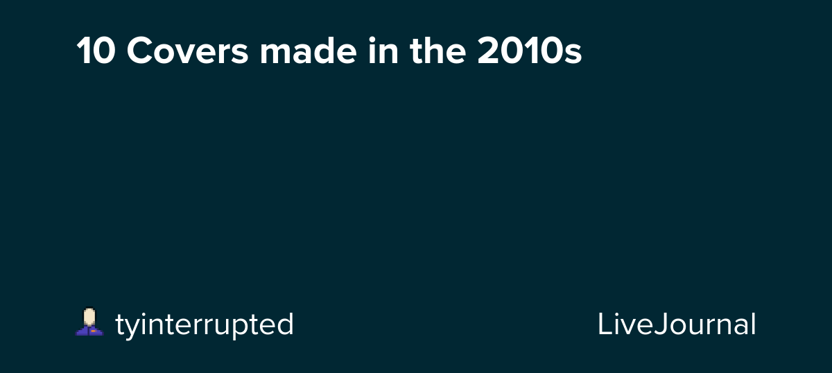 10 Covers made in the 2010s: ohnotheydidnt