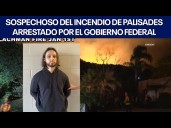 Sospechoso del incendio de Pacific Palisades arrestado por el gobierno federal