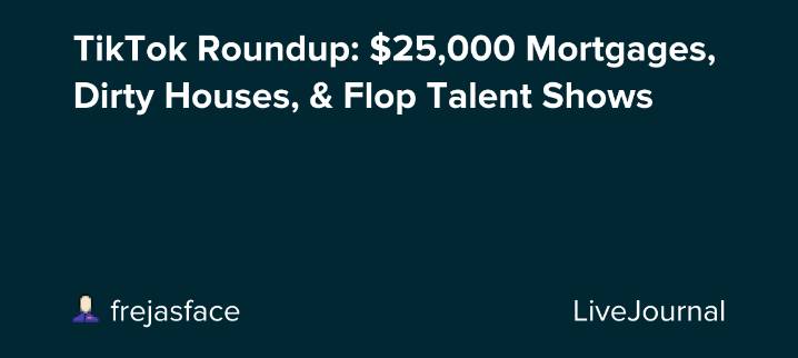 TikTok Roundup: $25,000 Mortgages, Dirty Houses, & Flop Talent Shows: ohnotheydidnt