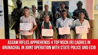 Assam Rifles Apprehends 4 Top NSCN (R) Cadres in Arunachal in Joint Operation with State Police and ECIB