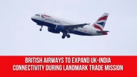 British Airways to expand UK-India connectivity during landmark trade mission