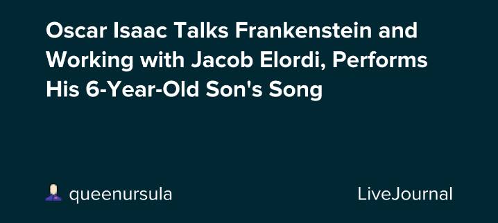 Oscar Isaac Talks Frankenstein and Working with Jacob Elordi, Performs His 6-Year-Old Son's Song: ohnotheydidnt — LiveJournal
