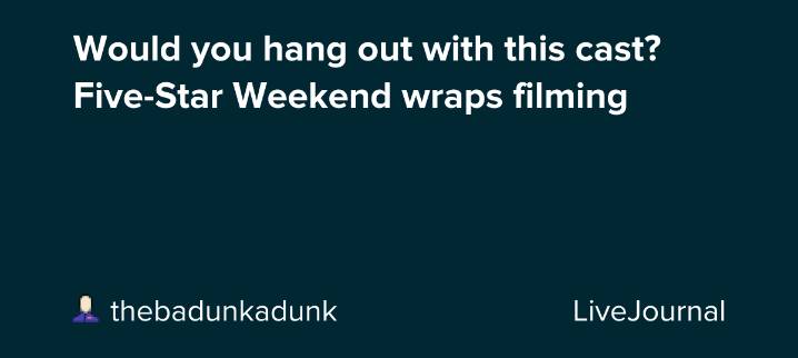 Would you hang out with this cast? Five-Star Weekend wraps filming: ohnotheydidnt — LiveJournal