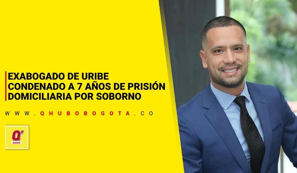 Exabogado de Uribe condenado a 7 años de prisión domiciliaria por soborno