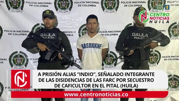 Cárcel Para alias “Indio”, señalado integrante de las disidencias de las Farc por secuestro de caficultor en El Pital (Huila)