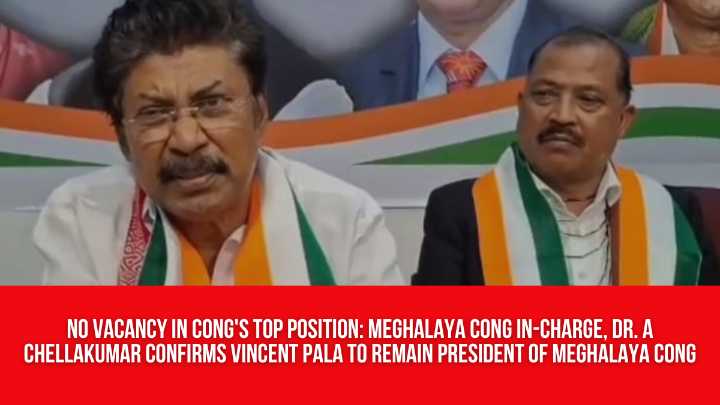 No Vacancy in Cong’s Top Position: Meghalaya Cong In-charge, Dr. A Chellakumar Confirms Vincent Pala to Remain President of Meghalaya Cong