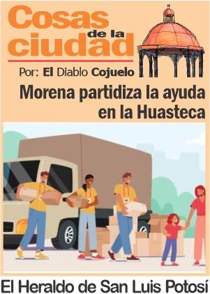 Cosas de la Ciudad; Morena partidiza la ayuda en la Huasteca