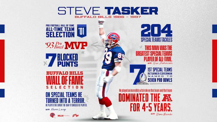Steve Tasker was the embodiment of impact of special teams and is worthy of enshrinement in the Pro Football Hall of Fame